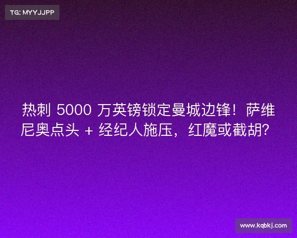 热刺 5000 万英镑锁定曼城边锋！萨维尼奥点头 + 经纪人施压，红魔或截胡？